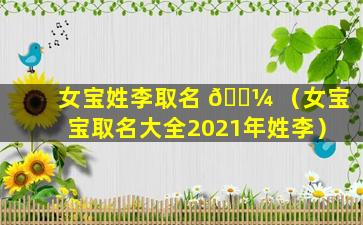 女宝姓李取名 🌼 （女宝宝取名大全2021年姓李）